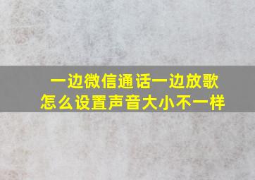 一边微信通话一边放歌怎么设置声音大小不一样