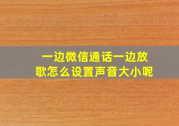 一边微信通话一边放歌怎么设置声音大小呢