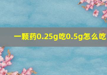 一颗药0.25g吃0.5g怎么吃