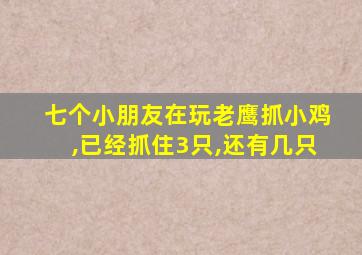 七个小朋友在玩老鹰抓小鸡,已经抓住3只,还有几只