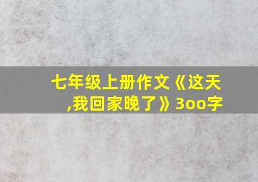 七年级上册作文《这天,我回家晚了》3oo字