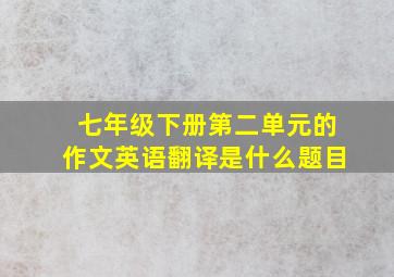 七年级下册第二单元的作文英语翻译是什么题目