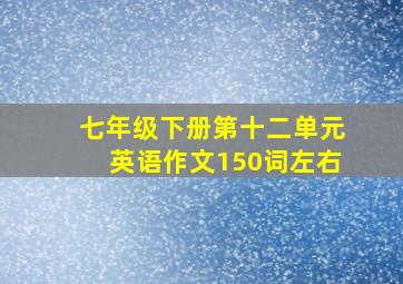 七年级下册第十二单元英语作文150词左右