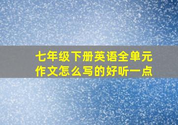 七年级下册英语全单元作文怎么写的好听一点