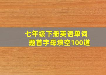 七年级下册英语单词题首字母填空100道