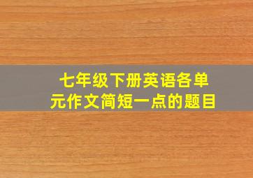 七年级下册英语各单元作文简短一点的题目