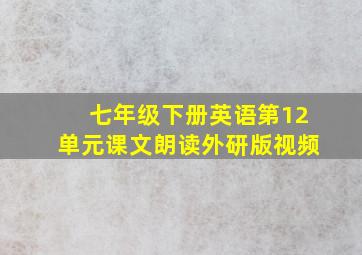 七年级下册英语第12单元课文朗读外研版视频