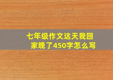 七年级作文这天我回家晚了450字怎么写