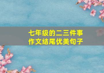 七年级的二三件事作文结尾优美句子