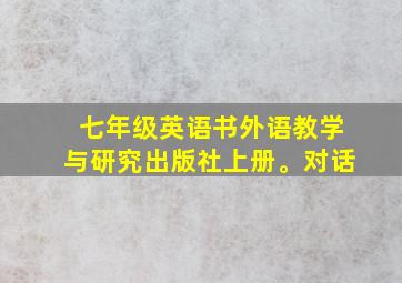 七年级英语书外语教学与研究出版社上册。对话