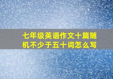 七年级英语作文十篇随机不少于五十词怎么写