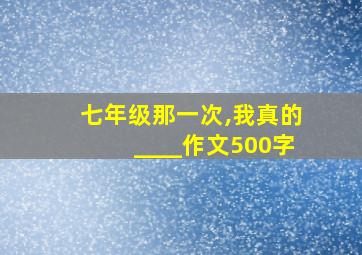 七年级那一次,我真的____作文500字