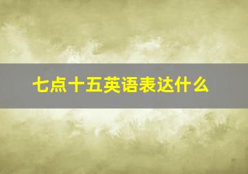 七点十五英语表达什么