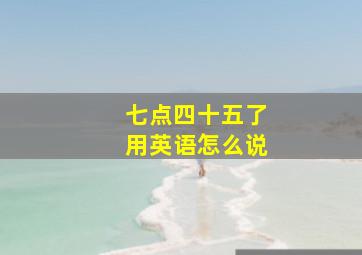 七点四十五了用英语怎么说