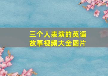 三个人表演的英语故事视频大全图片