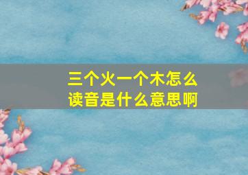 三个火一个木怎么读音是什么意思啊