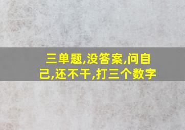 三单题,没答案,问自己,还不干,打三个数字