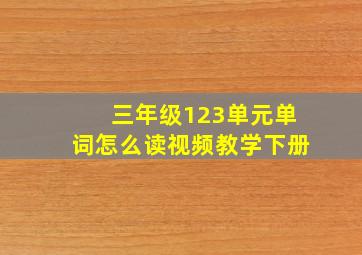 三年级123单元单词怎么读视频教学下册