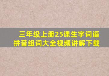 三年级上册25课生字词语拼音组词大全视频讲解下载