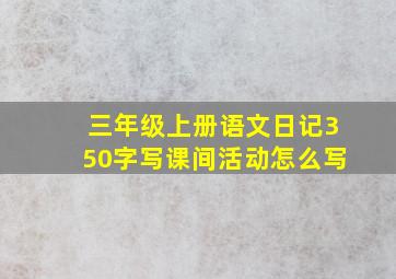 三年级上册语文日记350字写课间活动怎么写