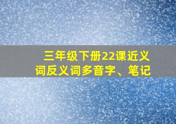 三年级下册22课近义词反义词多音字、笔记