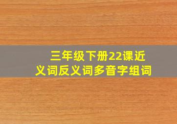 三年级下册22课近义词反义词多音字组词