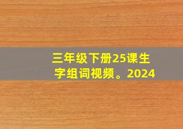 三年级下册25课生字组词视频。2024