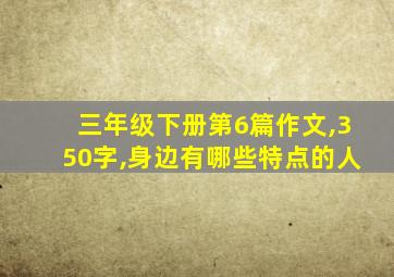 三年级下册第6篇作文,350字,身边有哪些特点的人