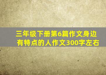 三年级下册第6篇作文身边有特点的人作文300字左右