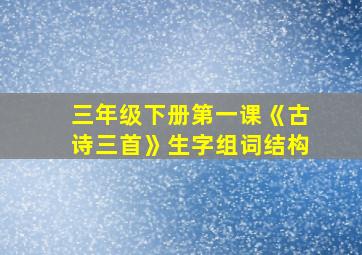 三年级下册第一课《古诗三首》生字组词结构