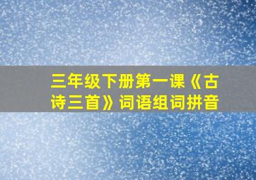 三年级下册第一课《古诗三首》词语组词拼音