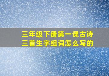 三年级下册第一课古诗三首生字组词怎么写的