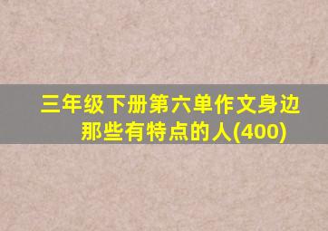 三年级下册第六单作文身边那些有特点的人(400)