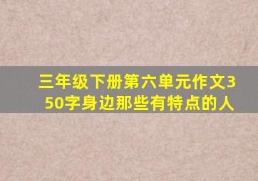 三年级下册第六单元作文350字身边那些有特点的人