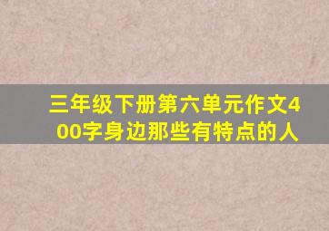 三年级下册第六单元作文400字身边那些有特点的人