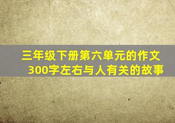 三年级下册第六单元的作文300字左右与人有关的故事