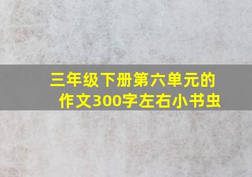 三年级下册第六单元的作文300字左右小书虫