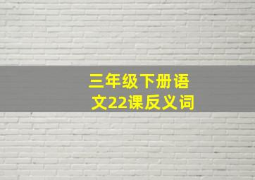 三年级下册语文22课反义词