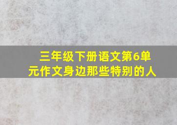 三年级下册语文第6单元作文身边那些特别的人