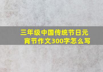 三年级中国传统节日元宵节作文300字怎么写