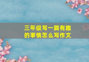 三年级写一篇有趣的事情怎么写作文