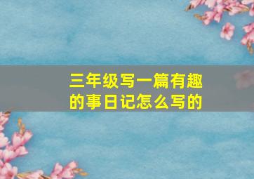 三年级写一篇有趣的事日记怎么写的