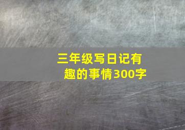 三年级写日记有趣的事情300字