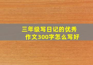 三年级写日记的优秀作文300字怎么写好