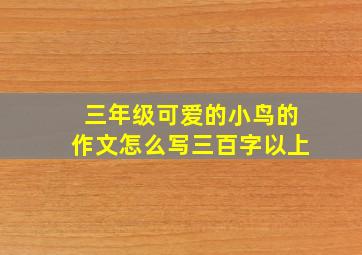 三年级可爱的小鸟的作文怎么写三百字以上