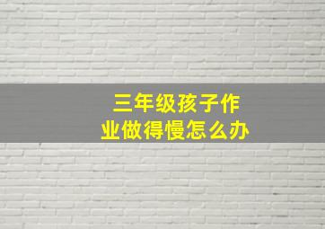 三年级孩子作业做得慢怎么办