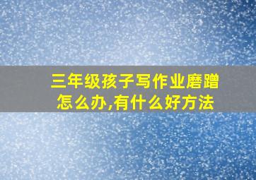 三年级孩子写作业磨蹭怎么办,有什么好方法