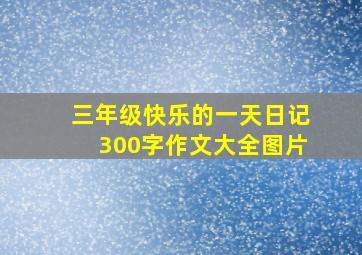 三年级快乐的一天日记300字作文大全图片