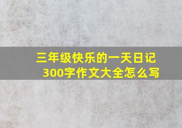 三年级快乐的一天日记300字作文大全怎么写