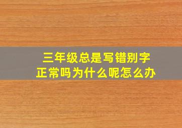 三年级总是写错别字正常吗为什么呢怎么办